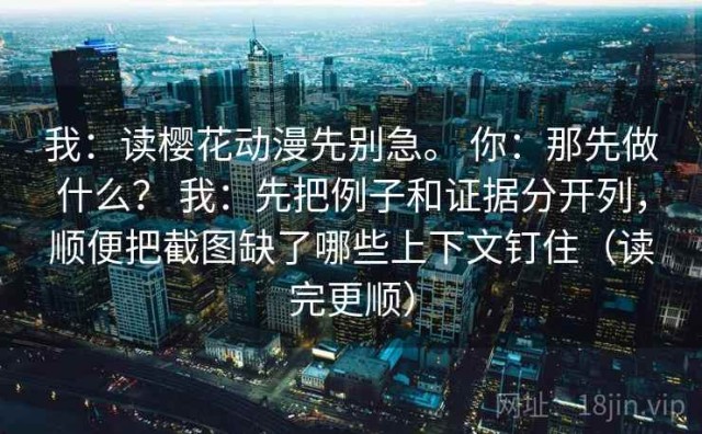我：读樱花动漫先别急。 你：那先做什么？ 我：先把例子和证据分开列，顺便把截图缺了哪些上下文钉住（读完更顺）