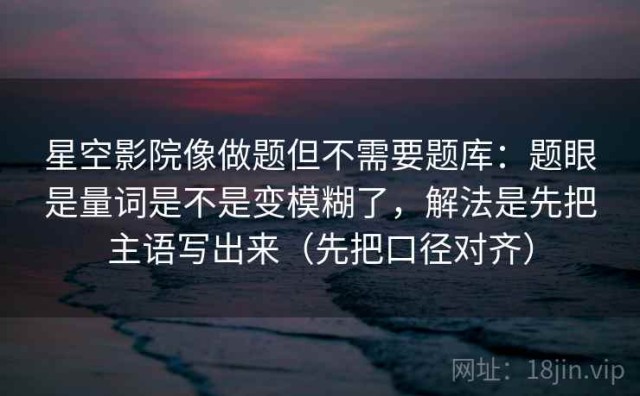 星空影院像做题但不需要题库：题眼是量词是不是变模糊了，解法是先把主语写出来（先把口径对齐）