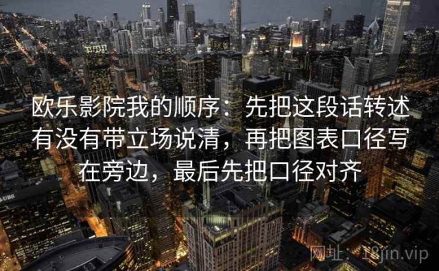 欧乐影院我的顺序：先把这段话转述有没有带立场说清，再把图表口径写在旁边，最后先把口径对齐