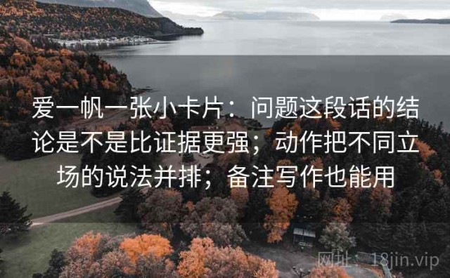 爱一帆一张小卡片：问题这段话的结论是不是比证据更强；动作把不同立场的说法并排；备注写作也能用