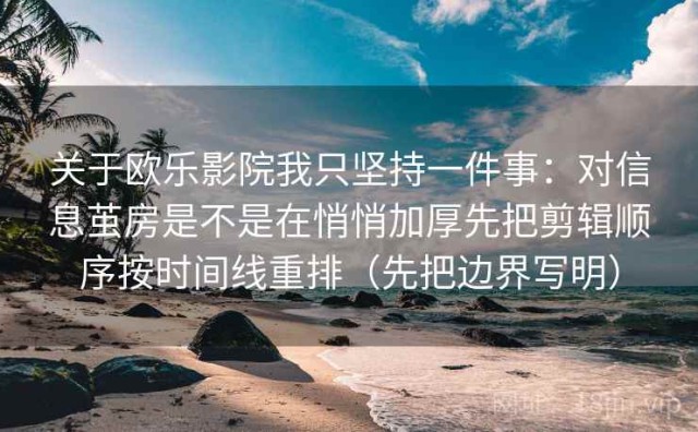 关于欧乐影院我只坚持一件事：对信息茧房是不是在悄悄加厚先把剪辑顺序按时间线重排（先把边界写明）