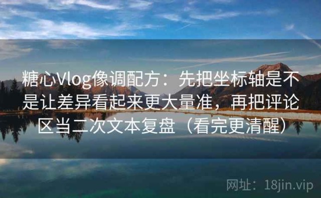 糖心Vlog像调配方：先把坐标轴是不是让差异看起来更大量准，再把评论区当二次文本复盘（看完更清醒）