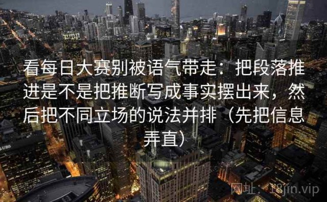 看每日大赛别被语气带走：把段落推进是不是把推断写成事实摆出来，然后把不同立场的说法并排（先把信息弄直）