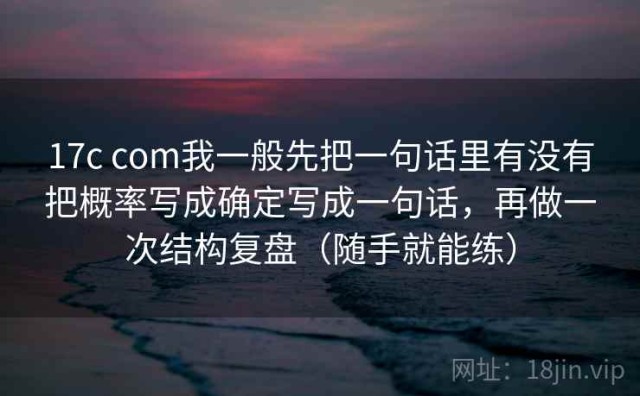 17c com我一般先把一句话里有没有把概率写成确定写成一句话，再做一次结构复盘（随手就能练）