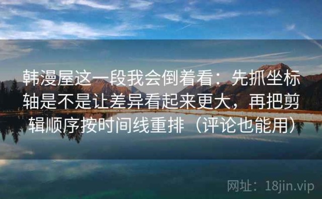 韩漫屋这一段我会倒着看：先抓坐标轴是不是让差异看起来更大，再把剪辑顺序按时间线重排（评论也能用）