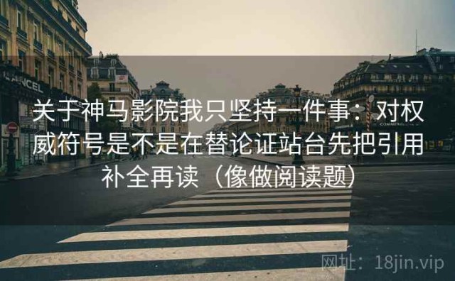 关于神马影院我只坚持一件事：对权威符号是不是在替论证站台先把引用补全再读（像做阅读题）
