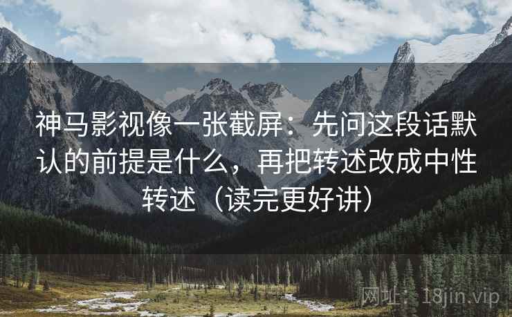 神马影视像一张截屏:先问这段话默认的前提是什么,再把转述改成中性转述(读完更好讲) 神马影视像一张截屏:先问这段话默认的前提是什么,再把转述改成中性转述(读完更好讲)