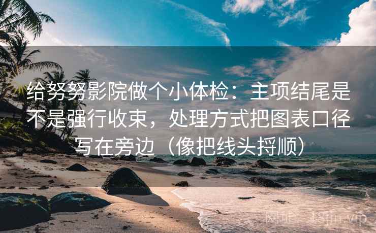 给努努影院做个小体检：主项结尾是不是强行收束，处理方式把图表口径写在旁边（像把线头捋顺）