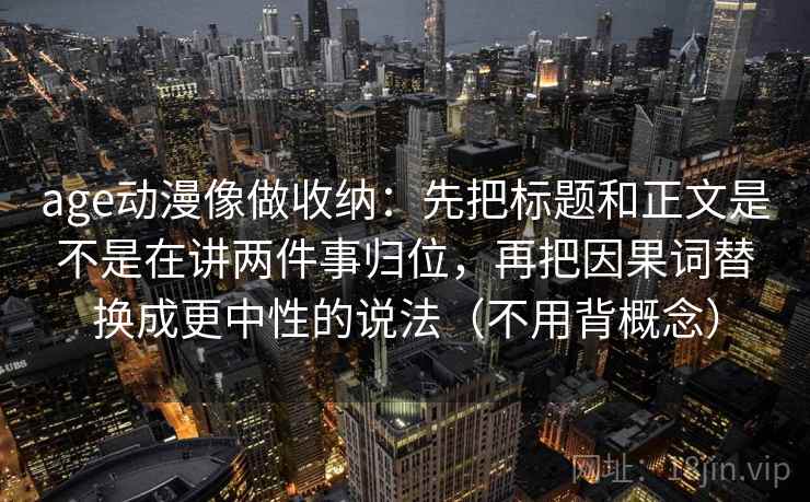 age动漫像做收纳：先把标题和正文是不是在讲两件事归位，再把因果词替换成更中性的说法（不用背概念）