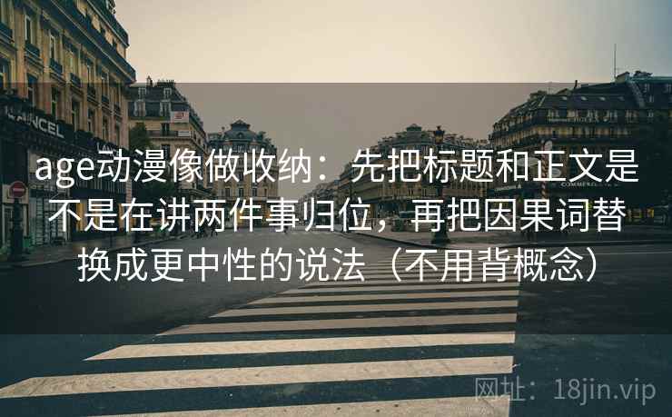 age动漫像做收纳：先把标题和正文是不是在讲两件事归位，再把因果词替换成更中性的说法（不用背概念）
