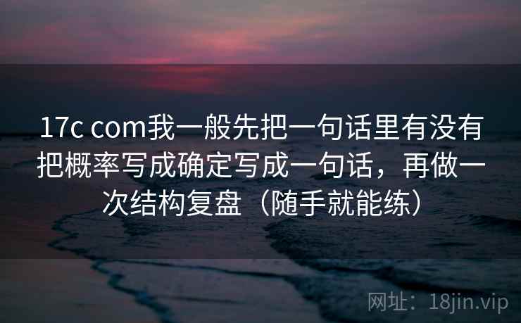17c com我一般先把一句话里有没有把概率写成确定写成一句话，再做一次结构复盘（随手就能练）