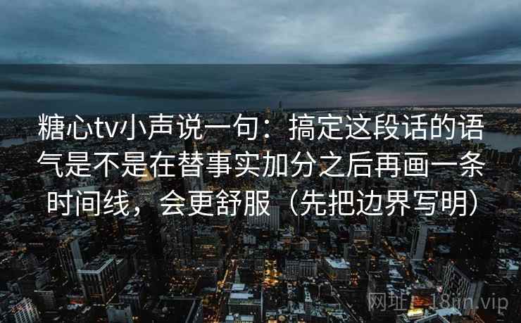 糖心tv小声说一句：搞定这段话的语气是不是在替事实加分之后再画一条时间线，会更舒服（先把边界写明）
