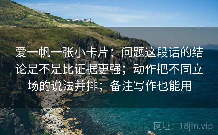 爱一帆一张小卡片：问题这段话的结论是不是比证据更强；动作把不同立场的说法并排；备注写作也能用
