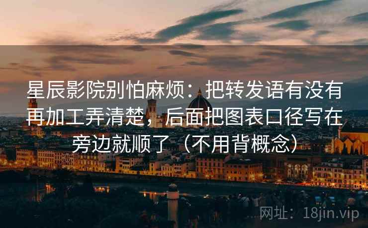 星辰影院别怕麻烦：把转发语有没有再加工弄清楚，后面把图表口径写在旁边就顺了（不用背概念）