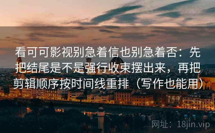 看可可影视别急着信也别急着否：先把结尾是不是强行收束摆出来，再把剪辑顺序按时间线重排（写作也能用）