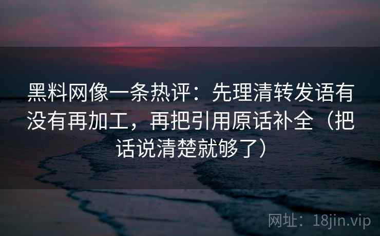 黑料网像一条热评：先理清转发语有没有再加工，再把引用原话补全（把话说清楚就够了）