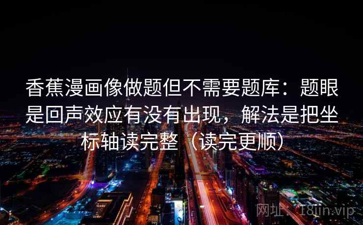 香蕉漫画像做题但不需要题库：题眼是回声效应有没有出现，解法是把坐标轴读完整（读完更顺）