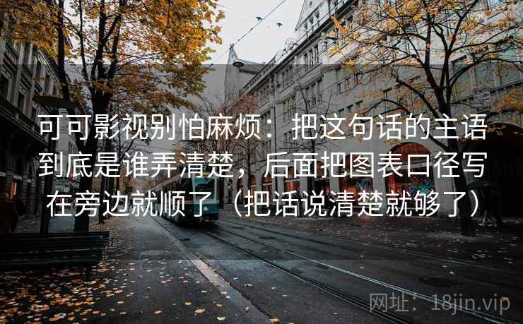 可可影视别怕麻烦：把这句话的主语到底是谁弄清楚，后面把图表口径写在旁边就顺了（把话说清楚就够了）