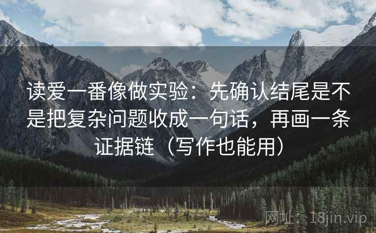 读爱一番像做实验:先确认结尾是不是把复杂问题收成一句话,再画一条证据链(写作也能用) 读爱一番像做实验:先确认结尾是不是把复杂问题收成一句话,再画一条证据链(写作也能用)