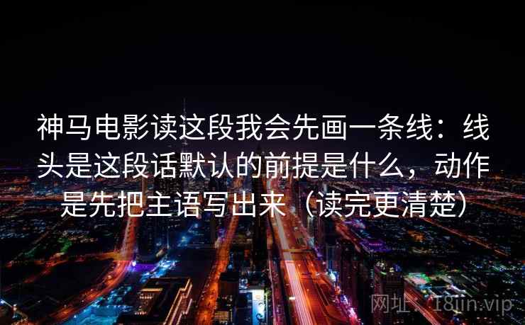 神马电影读这段我会先画一条线：线头是这段话默认的前提是什么，动作是先把主语写出来（读完更清楚）