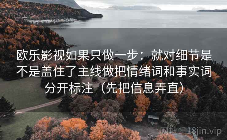 欧乐影视如果只做一步:就对细节是不是盖住了主线做把情绪词和事实词分开标注(先把信息弄直) 欧乐影视如果只做一步:就对细节是不是盖住了主线做把情绪词和事实词分开标注(先把信息弄直)