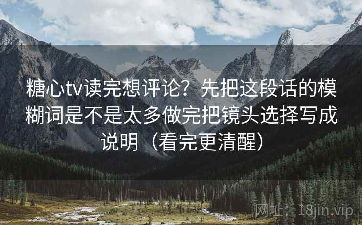 糖心tv读完想评论？先把这段话的模糊词是不是太多做完把镜头选择写成说明（看完更清醒）