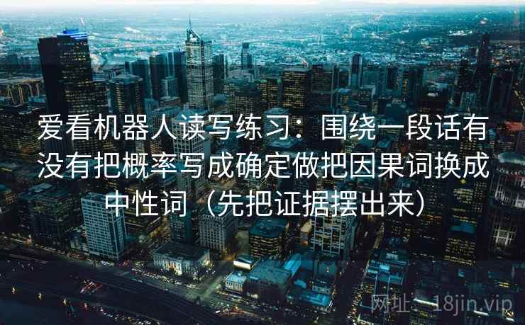 爱看机器人读写练习：围绕一段话有没有把概率写成确定做把因果词换成中性词（先把证据摆出来）