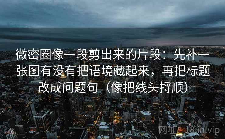 微密圈像一段剪出来的片段：先补一张图有没有把语境藏起来，再把标题改成问题句（像把线头捋顺）