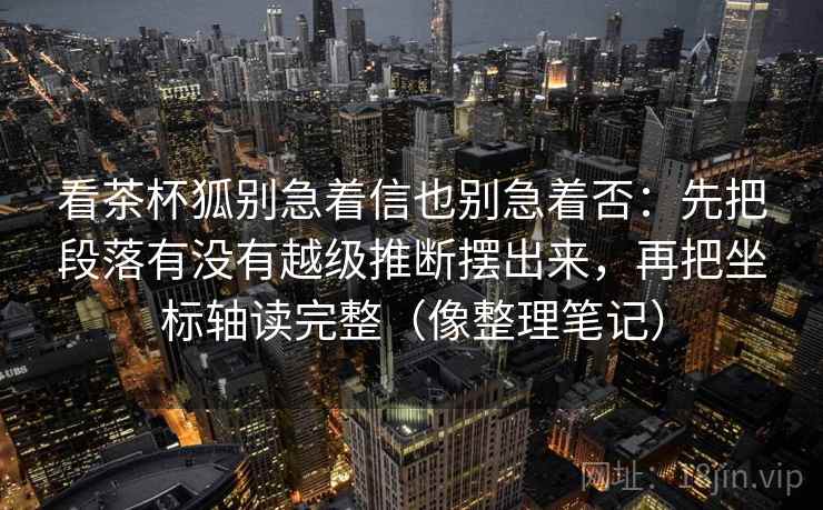 看茶杯狐别急着信也别急着否：先把段落有没有越级推断摆出来，再把坐标轴读完整（像整理笔记）