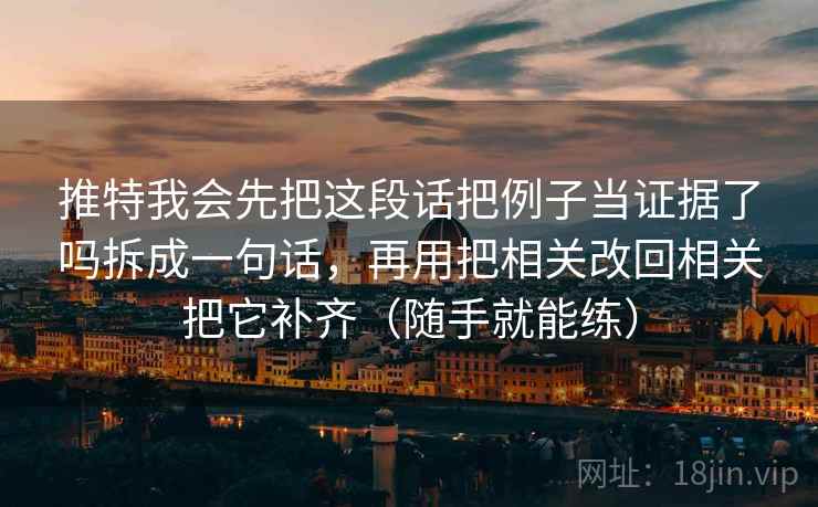 推特我会先把这段话把例子当证据了吗拆成一句话，再用把相关改回相关把它补齐（随手就能练）