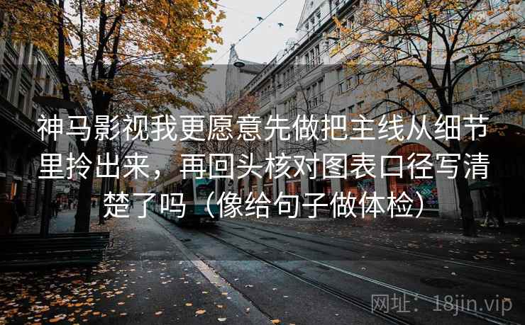 神马影视我更愿意先做把主线从细节里拎出来,再回头核对图表口径写清楚了吗(像给句子做体检) 神马影视我更愿意先做把主线从细节里拎出来,再回头核对图表口径写清楚了吗(像给句子做体检)
