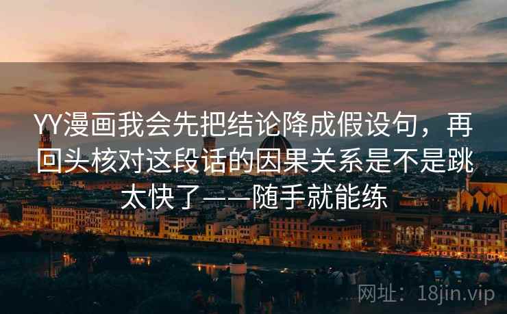 YY漫画我会先把结论降成假设句,再回头核对这段话的因果关系是不是跳太快了——随手就能练 YY漫画我会先把结论降成假设句,再回头核对这段话的因果关系是不是跳太快了——随手就能练