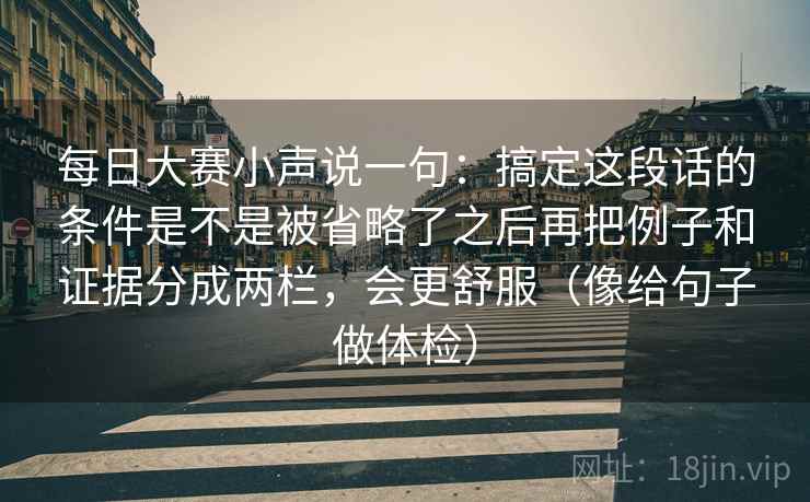 每日大赛小声说一句：搞定这段话的条件是不是被省略了之后再把例子和证据分成两栏，会更舒服（像给句子做体检）