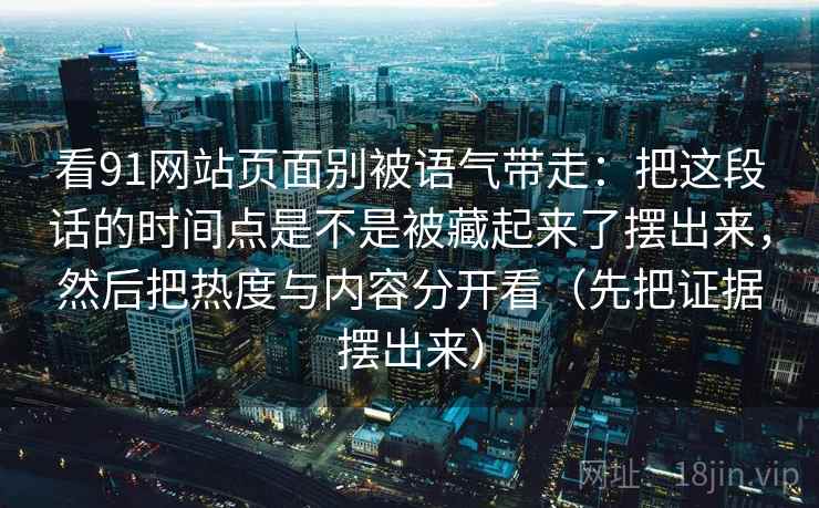 看91网站页面别被语气带走：把这段话的时间点是不是被藏起来了摆出来，然后把热度与内容分开看（先把证据摆出来）