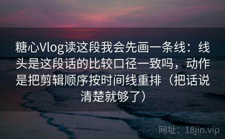 糖心Vlog读这段我会先画一条线：线头是这段话的比较口径一致吗，动作是把剪辑顺序按时间线重排（把话说清楚就够了）