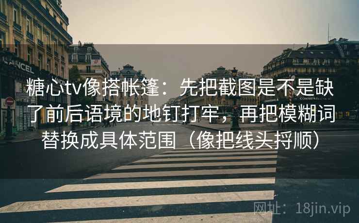 糖心tv像搭帐篷:先把截图是不是缺了前后语境的地钉打牢,再把模糊词替换成具体范围(像把线头捋顺) 糖心tv像搭帐篷:先把截图是不是缺了前后语境的地钉打牢,再把模糊词替换成具体范围(像把线头捋顺)