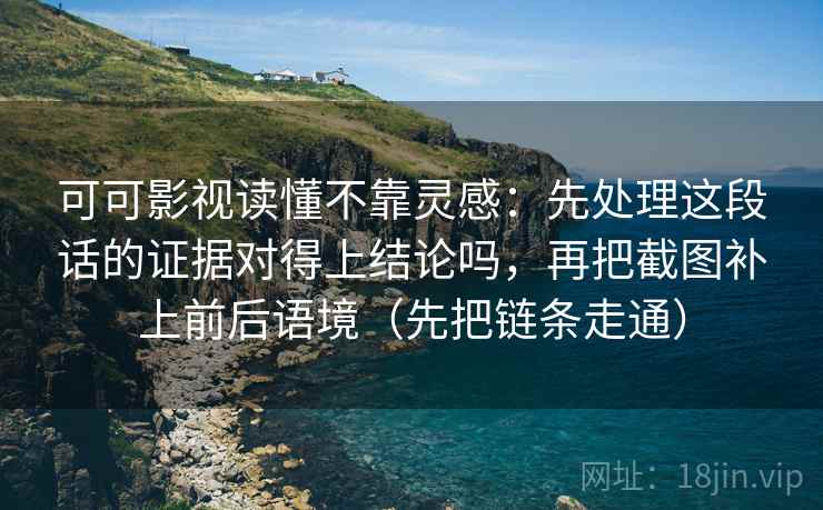 可可影视读懂不靠灵感：先处理这段话的证据对得上结论吗，再把截图补上前后语境（先把链条走通）