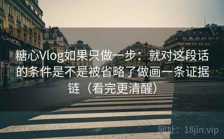 糖心Vlog如果只做一步：就对这段话的条件是不是被省略了做画一条证据链（看完更清醒）
