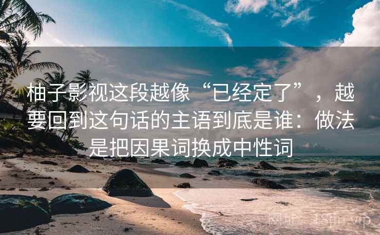 柚子影视这段越像“已经定了”，越要回到这句话的主语到底是谁：做法是把因果词换成中性词