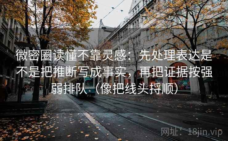 微密圈读懂不靠灵感：先处理表达是不是把推断写成事实，再把证据按强弱排队（像把线头捋顺）