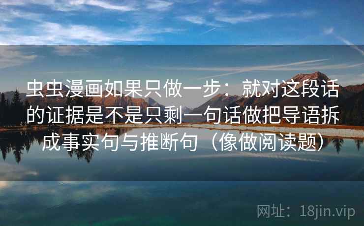 虫虫漫画如果只做一步：就对这段话的证据是不是只剩一句话做把导语拆成事实句与推断句（像做阅读题）