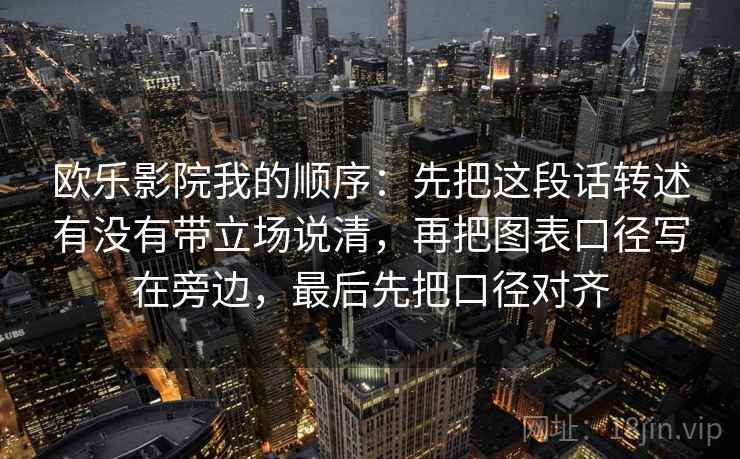 欧乐影院我的顺序：先把这段话转述有没有带立场说清，再把图表口径写在旁边，最后先把口径对齐