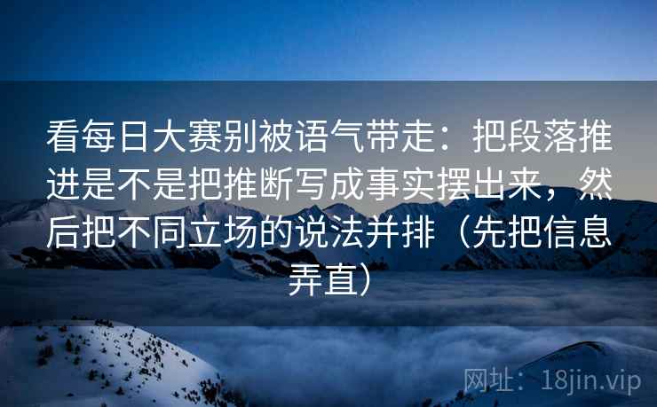 看每日大赛别被语气带走：把段落推进是不是把推断写成事实摆出来，然后把不同立场的说法并排（先把信息弄直）