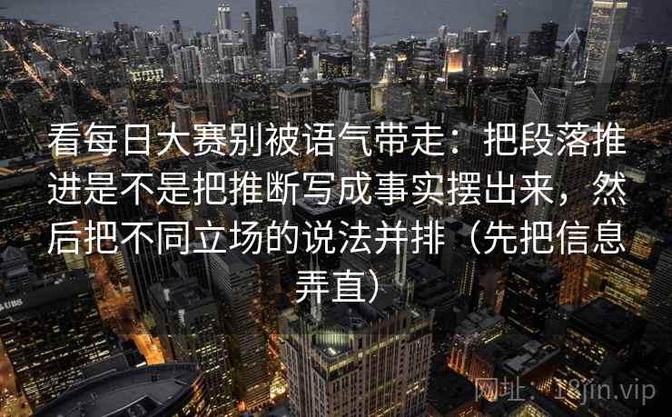 看每日大赛别被语气带走：把段落推进是不是把推断写成事实摆出来，然后把不同立场的说法并排（先把信息弄直）